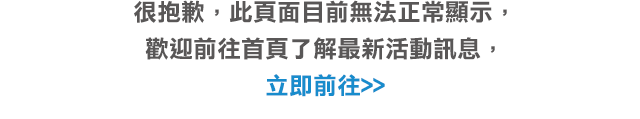 很抱歉，此頁面目前無法正常顯示，歡迎前往首頁了解最新活動訊息。